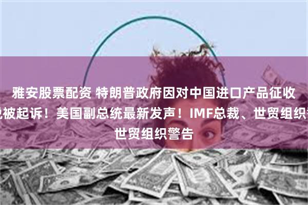 雅安股票配资 特朗普政府因对中国进口产品征收关税被起诉！美国副总统最新发声！IMF总裁、世贸组织警告