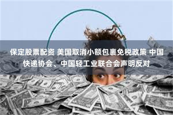 保定股票配资 美国取消小额包裹免税政策 中国快递协会、中国轻工业联合会声明反对