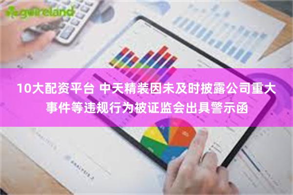 10大配资平台 中天精装因未及时披露公司重大事件等违规行为被证监会出具警示函