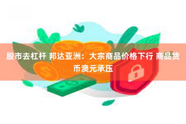 股市去杠杆 邦达亚洲：大宗商品价格下行 商品货币澳元承压