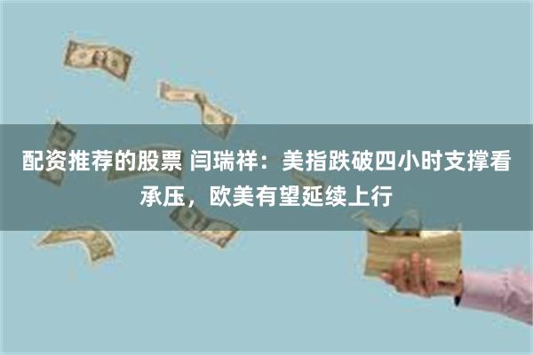 配资推荐的股票 闫瑞祥：美指跌破四小时支撑看承压，欧美有望延续上行
