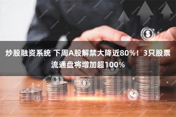 炒股融资系统 下周A股解禁大降近80%！3只股票流通盘将增加超100%