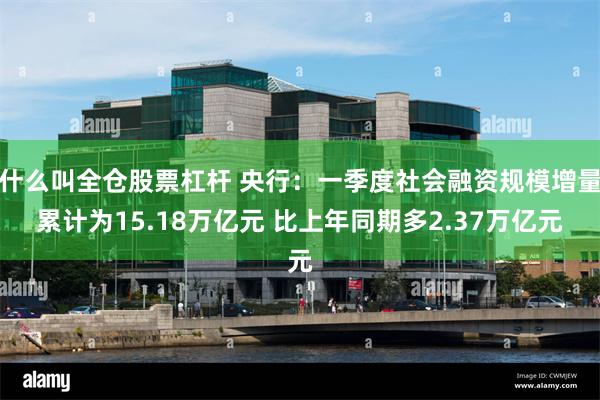 什么叫全仓股票杠杆 央行：一季度社会融资规模增量累计为15.18万亿元 比上年同期多2.37万亿元