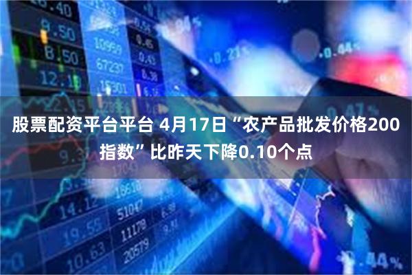 股票配资平台平台 4月17日“农产品批发价格200指数”比昨天下降0.10个点
