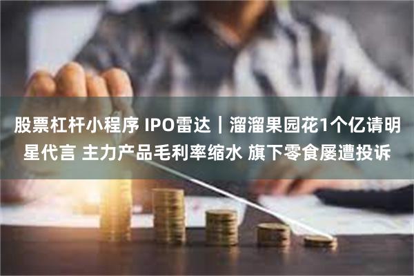 股票杠杆小程序 IPO雷达｜溜溜果园花1个亿请明星代言 主力产品毛利率缩水 旗下零食屡遭投诉