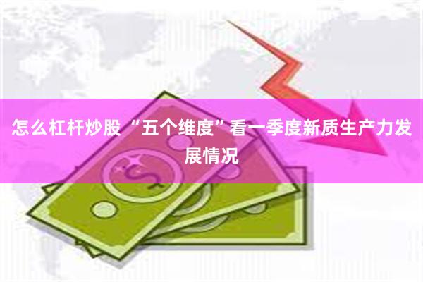 怎么杠杆炒股 “五个维度”看一季度新质生产力发展情况