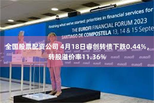 全国股票配资公司 4月18日睿创转债下跌0.44%，转股溢价率11.36%