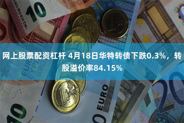 网上股票配资杠杆 4月18日华特转债下跌0.3%，转股溢价率84.15%