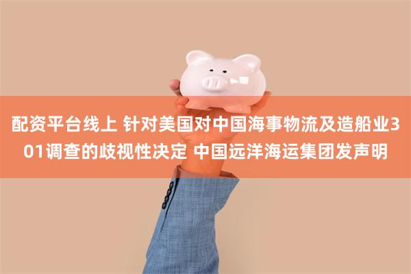 配资平台线上 针对美国对中国海事物流及造船业301调查的歧视性决定 中国远洋海运集团发声明