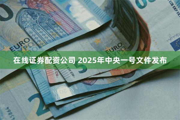 在线证券配资公司 2025年中央一号文件发布