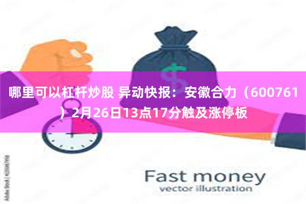 哪里可以杠杆炒股 异动快报：安徽合力（600761）2月26日13点17分触及涨停板