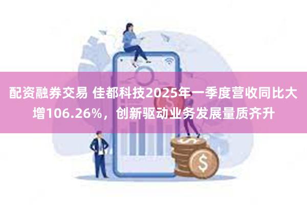 配资融券交易 佳都科技2025年一季度营收同比大增106.26%，创新驱动业务发展量质齐升