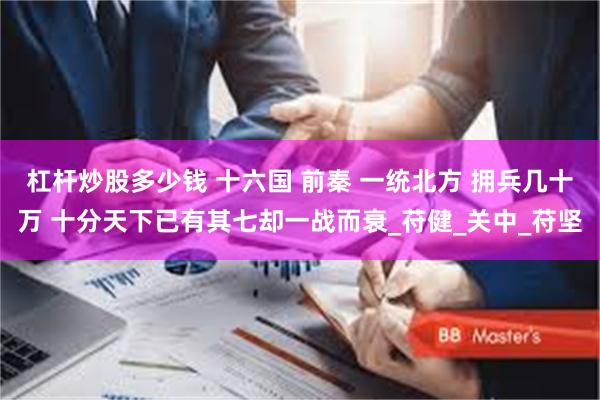 杠杆炒股多少钱 十六国 前秦 一统北方 拥兵几十万 十分天下已有其七却一战而衰_苻健_关中_苻坚
