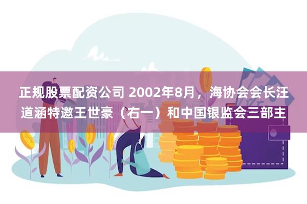正规股票配资公司 2002年8月，海协会会长汪道涵特邀王世豪（右一）和中国银监会三部主