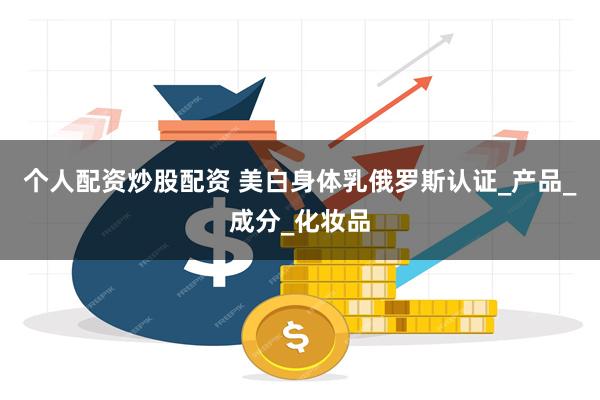 个人配资炒股配资 美白身体乳俄罗斯认证_产品_成分_化妆品