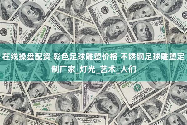 在线操盘配资 彩色足球雕塑价格 不锈钢足球雕塑定制厂家_灯光_艺术_人们