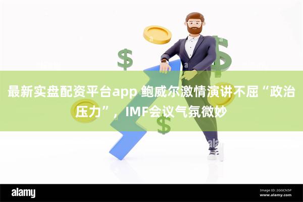 最新实盘配资平台app 鲍威尔激情演讲不屈“政治压力”，IMF会议气氛微妙