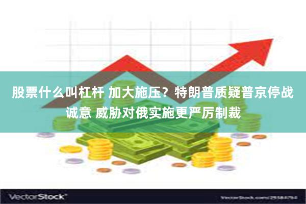 股票什么叫杠杆 加大施压？特朗普质疑普京停战诚意 威胁对俄实施更严厉制裁