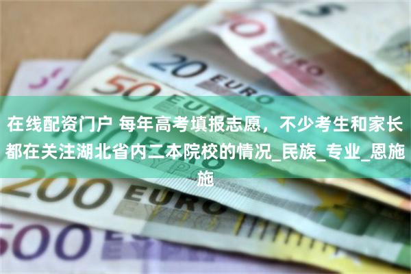 在线配资门户 每年高考填报志愿，不少考生和家长都在关注湖北省内二本院校的情况_民族_专业_恩施