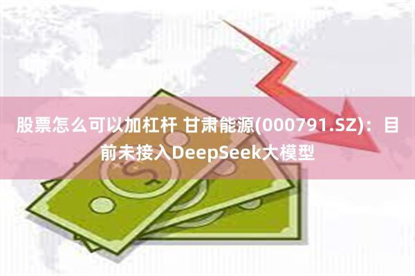 股票怎么可以加杠杆 甘肃能源(000791.SZ)：目前未接入DeepSeek大模型