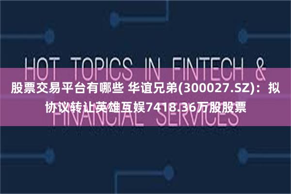 股票交易平台有哪些 华谊兄弟(300027.SZ)：拟协议转让英雄互娱7418.36万股股票
