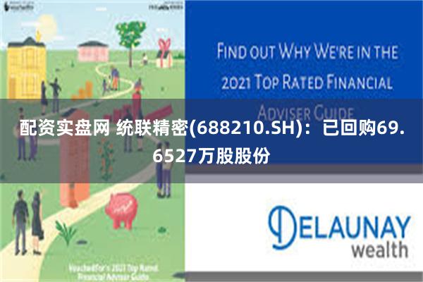 配资实盘网 统联精密(688210.SH)：已回购69.6527万股股份