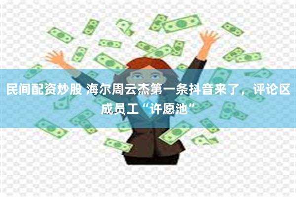 民间配资炒股 海尔周云杰第一条抖音来了，评论区成员工“许愿池”