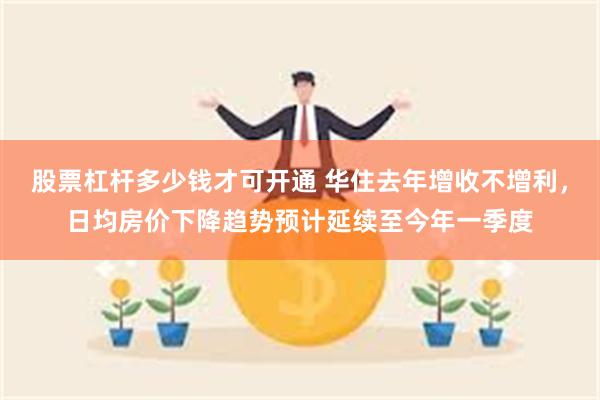 股票杠杆多少钱才可开通 华住去年增收不增利，日均房价下降趋势预计延续至今年一季度