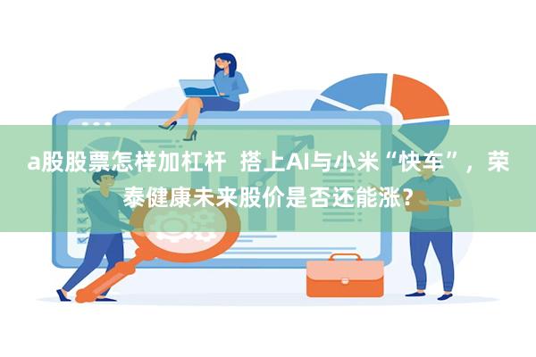 a股股票怎样加杠杆  搭上AI与小米“快车”，荣泰健康未来股价是否还能涨？