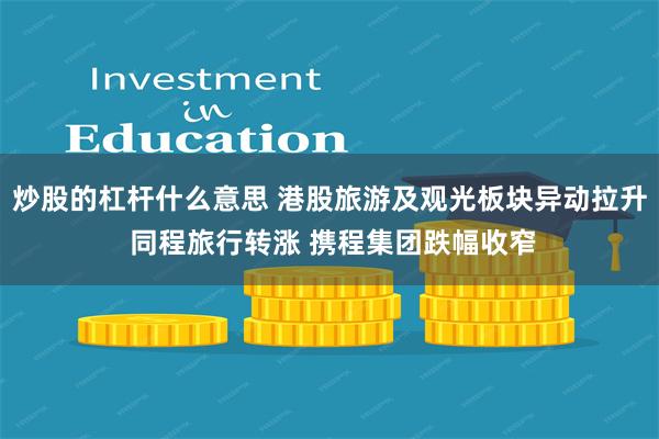 炒股的杠杆什么意思 港股旅游及观光板块异动拉升 同程旅行转涨 携程集团跌幅收窄