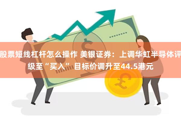 股票短线杠杆怎么操作 美银证券：上调华虹半导体评级至“买入” 目标价调升至44.5港元