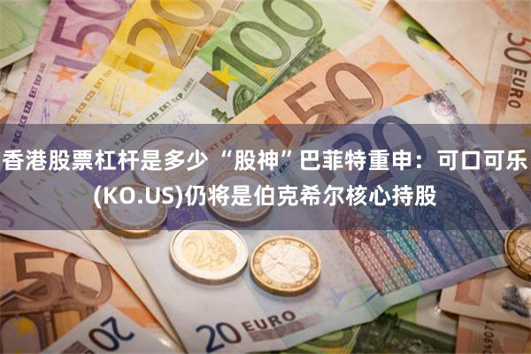 香港股票杠杆是多少 “股神”巴菲特重申：可口可乐(KO.US)仍将是伯克希尔核心持股