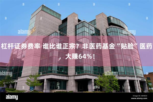 杠杆证券费率 谁比谁正宗？非医药基金“贴脸”医药，大赚64%！