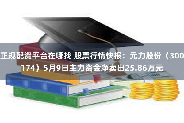 正规配资平台在哪找 股票行情快报：元力股份（300174）5月9日主力资金净卖出25.86万元