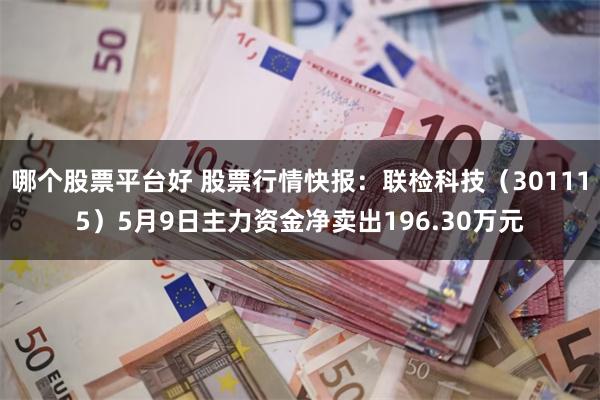 哪个股票平台好 股票行情快报：联检科技（301115）5月9日主力资金净卖出196.30万元