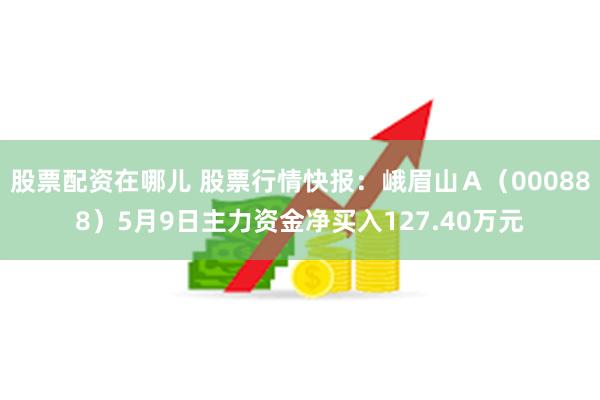股票配资在哪儿 股票行情快报：峨眉山Ａ（000888）5月9日主力资金净买入127.40万元