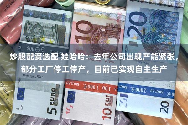 炒股配资选配 娃哈哈：去年公司出现产能紧张，部分工厂停工停产，目前已实现自主生产
