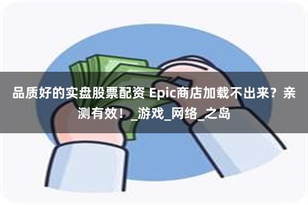 品质好的实盘股票配资 Epic商店加载不出来？亲测有效！_游戏_网络_之岛