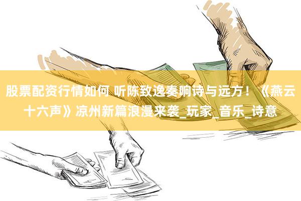 股票配资行情如何 听陈致逸奏响诗与远方！《燕云十六声》凉州新篇浪漫来袭_玩家_音乐_诗意