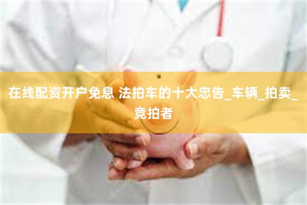 在线配资开户免息 法拍车的十大忠告_车辆_拍卖_竞拍者