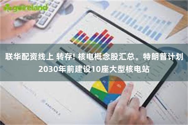 联华配资线上 转存! 核电概念股汇总。特朗普计划2030年前建设10座大型核电站