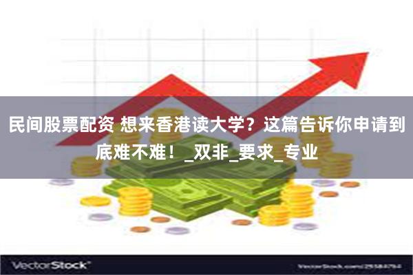 民间股票配资 想来香港读大学？这篇告诉你申请到底难不难！_双非_要求_专业