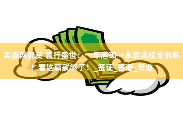 实盘网配资 寰行盛世：一年港硕→永居流程全拆解！看这篇就够了！_签证_香港_专业