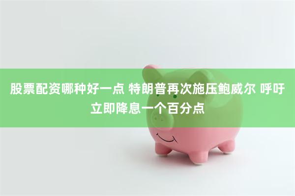 股票配资哪种好一点 特朗普再次施压鲍威尔 呼吁立即降息一个百分点