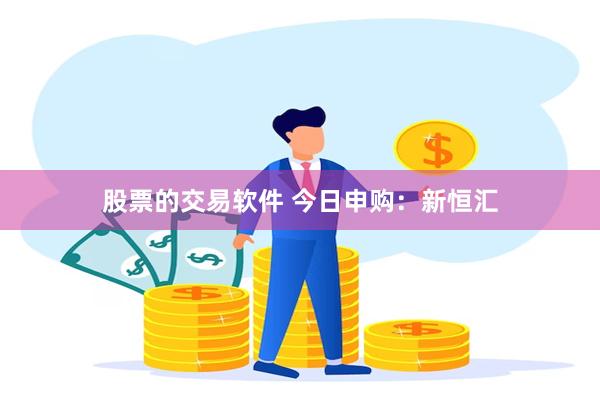 股票的交易软件 今日申购：新恒汇