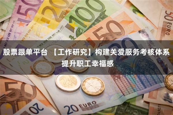 股票跟单平台 【工作研究】构建关爱服务考核体系 提升职工幸福感