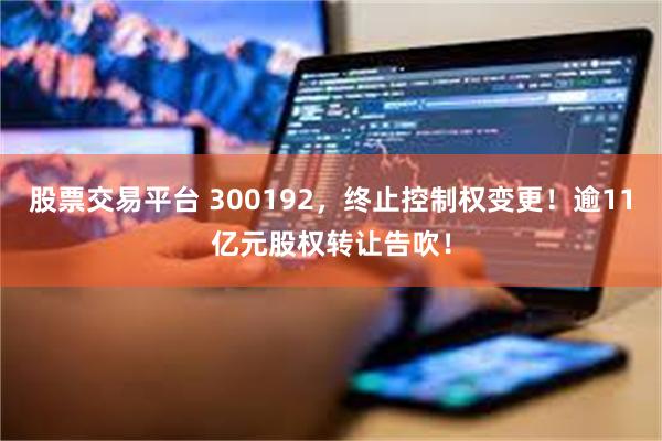 股票交易平台 300192，终止控制权变更！逾11亿元股权转让告吹！