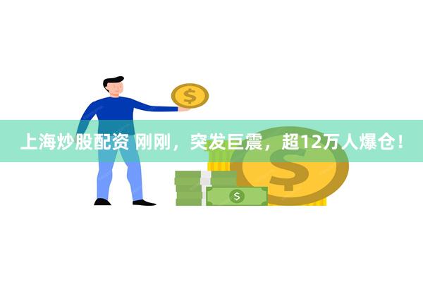 上海炒股配资 刚刚，突发巨震，超12万人爆仓！