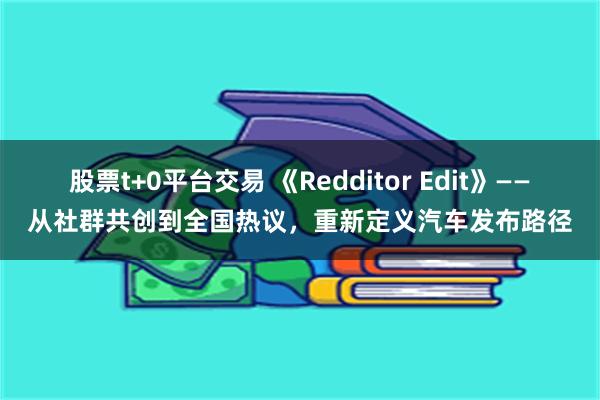 股票t+0平台交易 《Redditor Edit》——从社群共创到全国热议，重新定义汽车发布路径
