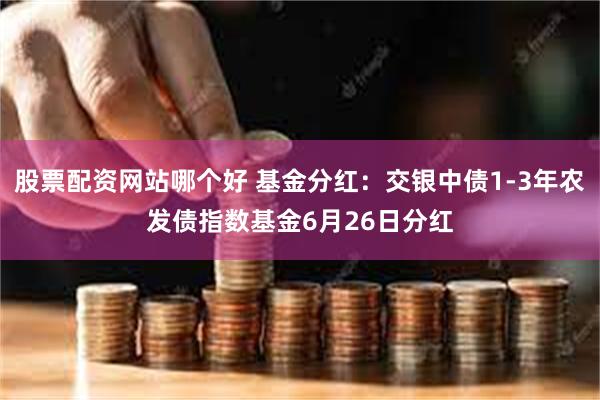 股票配资网站哪个好 基金分红：交银中债1-3年农发债指数基金6月26日分红